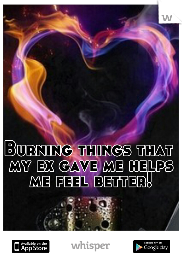 Burning things that my ex gave me helps me feel better!