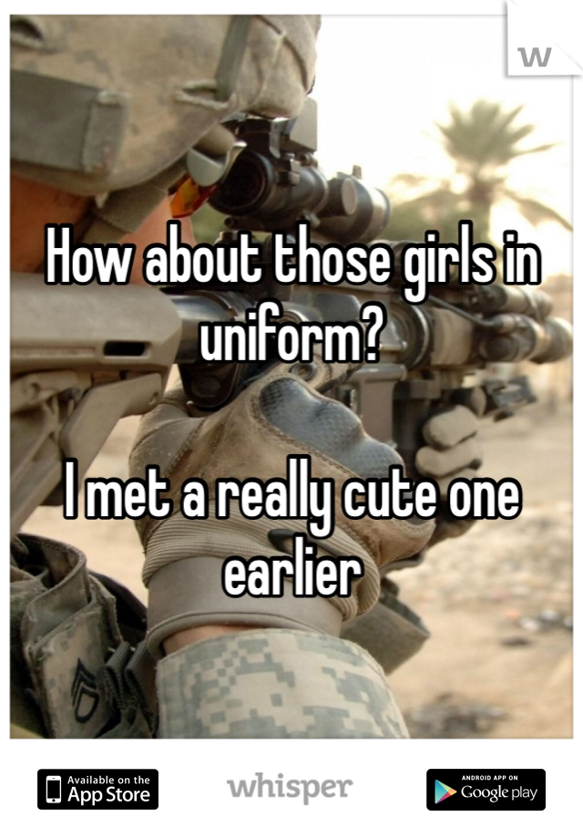 How about those girls in uniform? 

I met a really cute one earlier