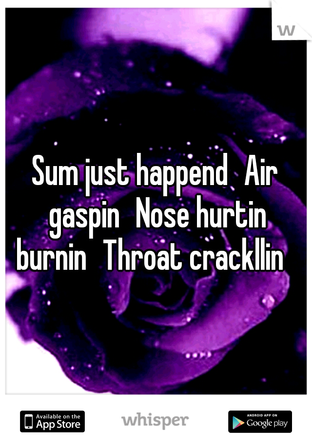 Sum just happend
Air gaspin
Nose hurtin burnin
Throat crackllin
