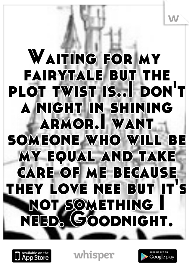 Waiting for my fairytale but the plot twist is..I don't a night in shining armor.I want someone who will be my equal and take care of me because they love nee but it's not something I need. Goodnight.