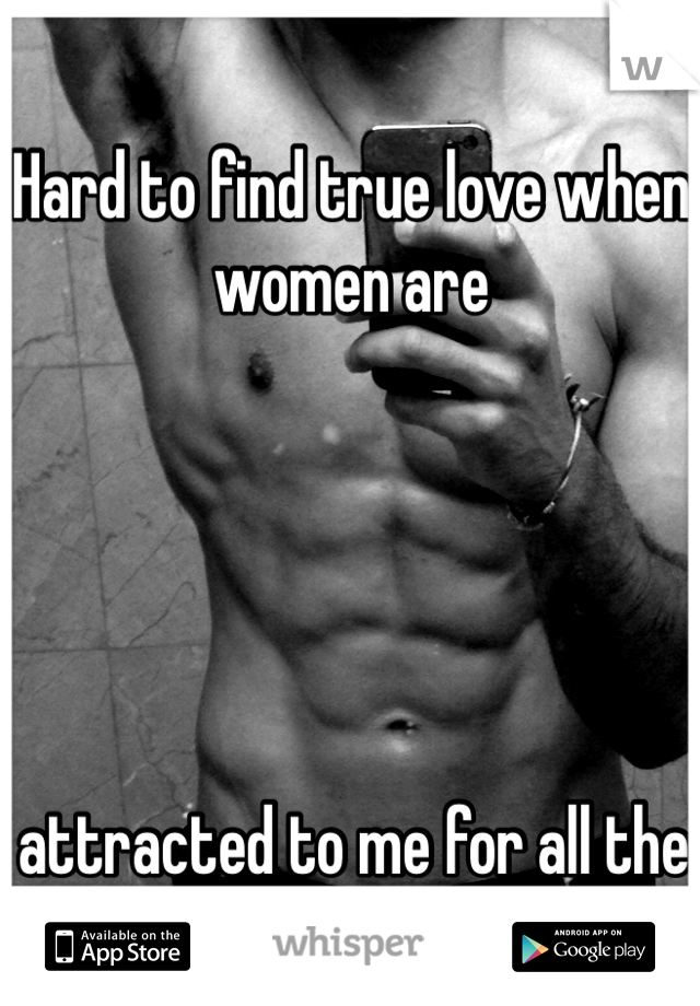 Hard to find true love when women are





 attracted to me for all the wrong reasons.