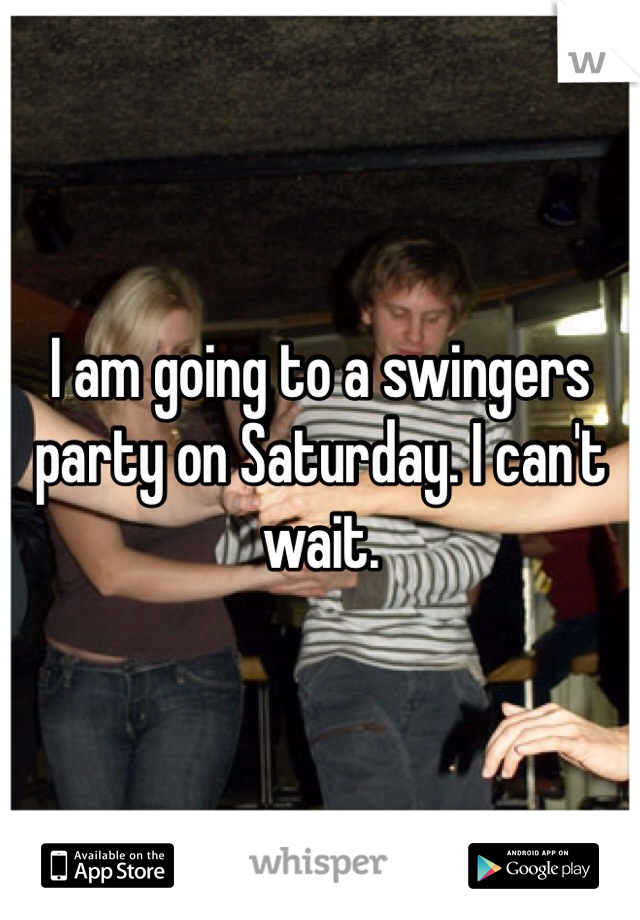 I am going to a swingers party on Saturday. I can't wait. 