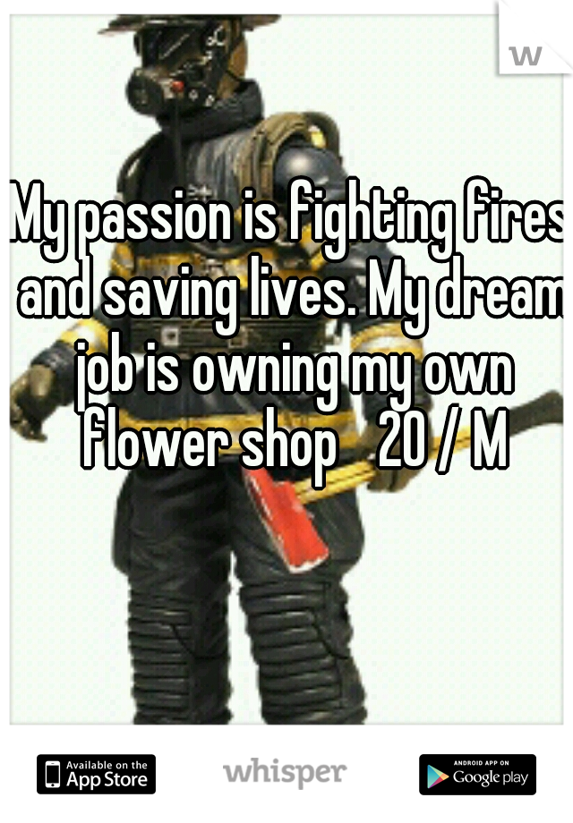 My passion is fighting fires and saving lives. My dream job is owning my own flower shop 
20 / M