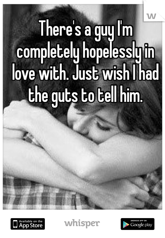 There's a guy I'm completely hopelessly in love with. Just wish I had the guts to tell him. 