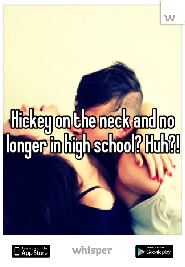 Hickey on the neck and no longer in high school? Huh?!