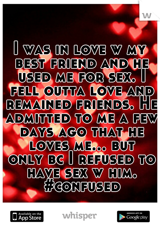 I was in love w my best friend and he used me for sex. I fell outta love and remained friends. He admitted to me a few days ago that he loves me... but only bc I refused to have sex w him. #confused