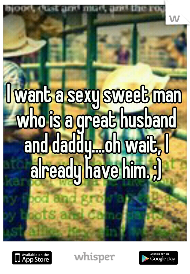 I want a sexy sweet man who is a great husband and daddy....oh wait, I already have him. ;)