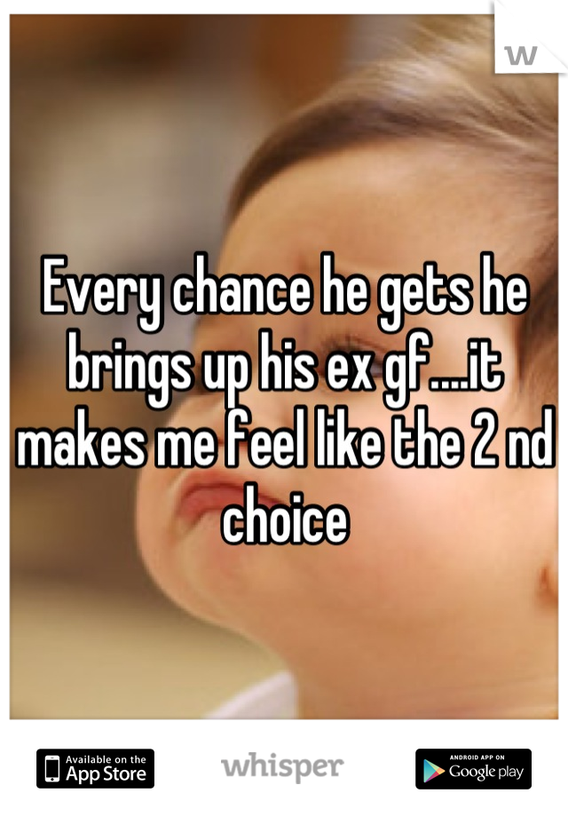 Every chance he gets he brings up his ex gf....it makes me feel like the 2 nd choice