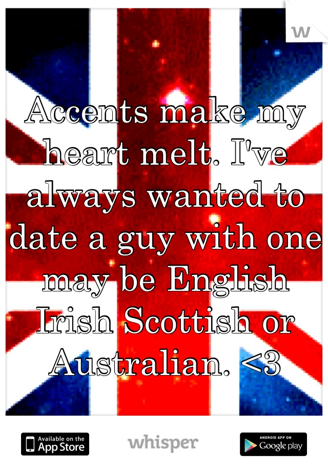 Accents make my heart melt. I've always wanted to date a guy with one may be English Irish Scottish or Australian. <3