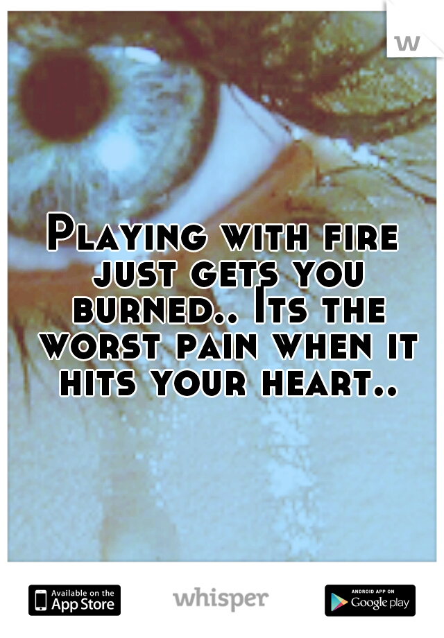 Playing with fire just gets you burned.. Its the worst pain when it hits your heart..