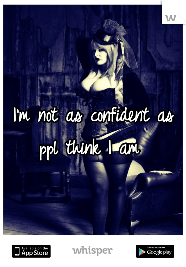 I'm not as confident as ppl think I am 