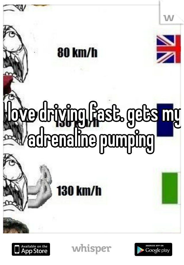 I love driving fast. gets my adrenaline pumping 