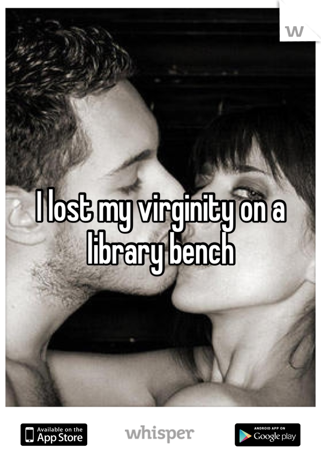 I lost my virginity on a library bench 