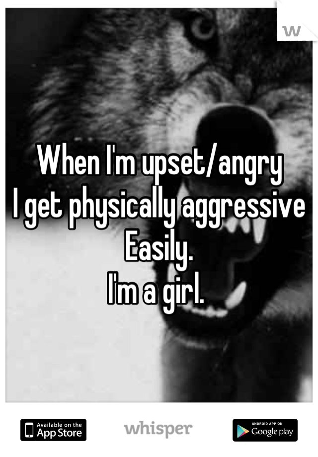 When I'm upset/angry
I get physically aggressive 
Easily. 
I'm a girl. 