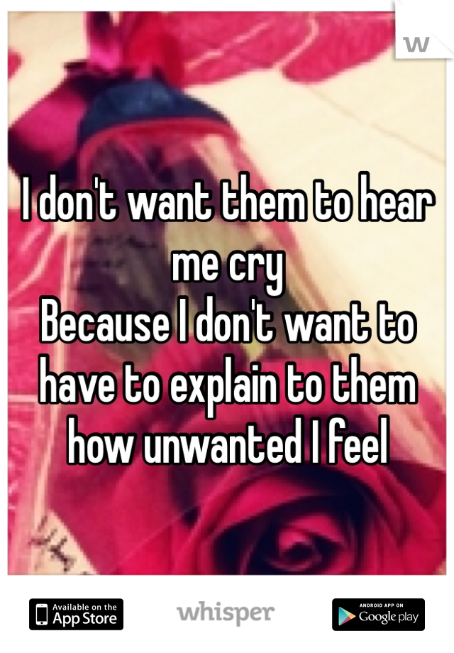 I don't want them to hear me cry
Because I don't want to have to explain to them how unwanted I feel