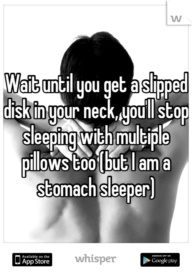 Wait until you get a slipped disk in your neck, you'll stop sleeping with multiple pillows too (but I am a stomach sleeper)