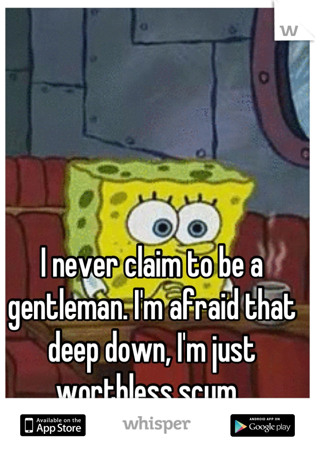 I never claim to be a gentleman. I'm afraid that deep down, I'm just worthless scum. 