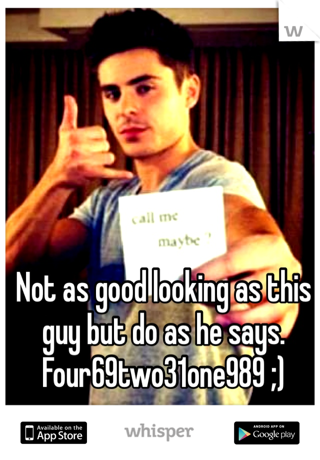 Not as good looking as this guy but do as he says. Four69two31one989 ;)