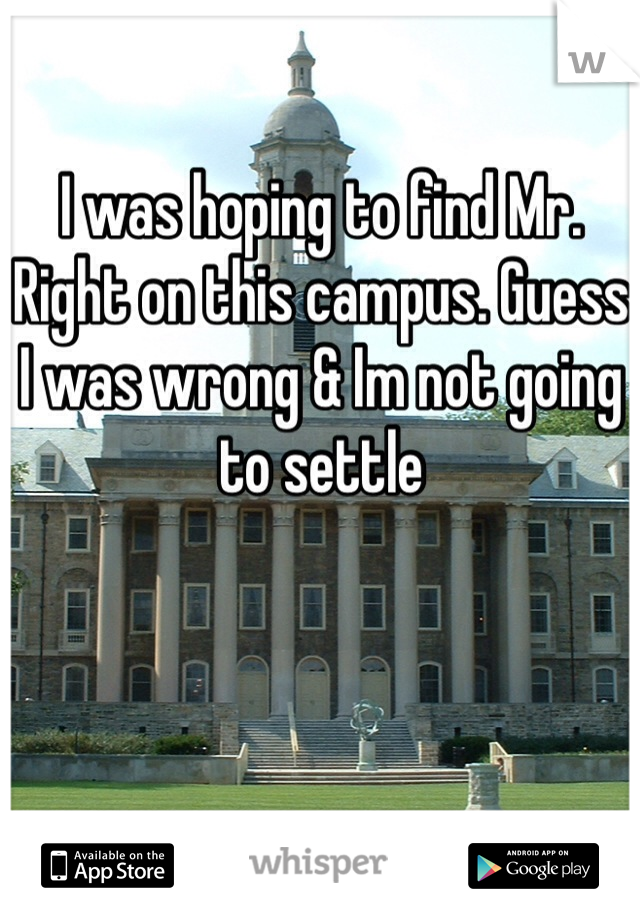 I was hoping to find Mr. Right on this campus. Guess I was wrong & Im not going to settle