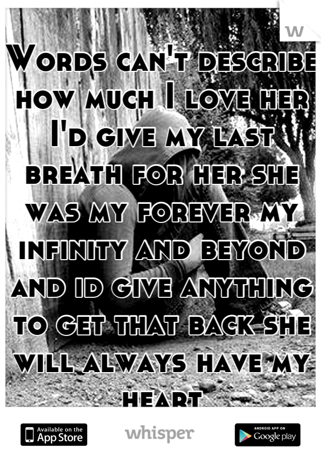 Words can't describe how much I love her I'd give my last breath for her she was my forever my infinity and beyond and id give anything to get that back she will always have my heart