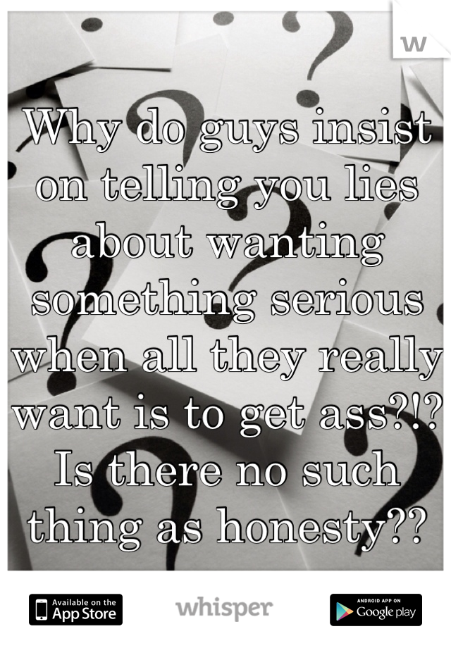 Why do guys insist on telling you lies about wanting something serious when all they really want is to get ass?!?
Is there no such thing as honesty??