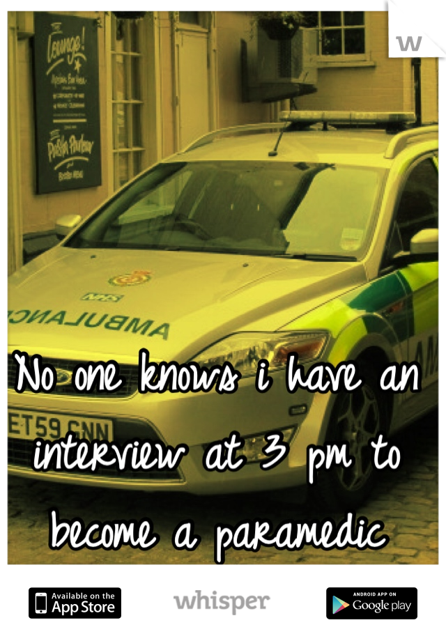 No one knows i have an interview at 3 pm to become a paramedic 