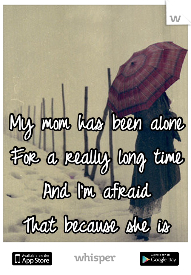 My mom has been alone
For a really long time
And I'm afraid
That because she is
I will be too