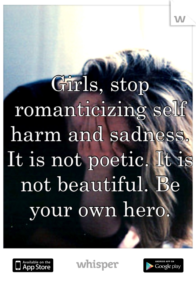 Girls, stop romanticizing self harm and sadness. It is not poetic. It is not beautiful. Be your own hero.  