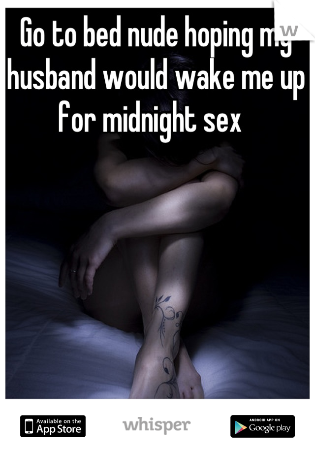 Go to bed nude hoping my husband would wake me up for midnight sex  