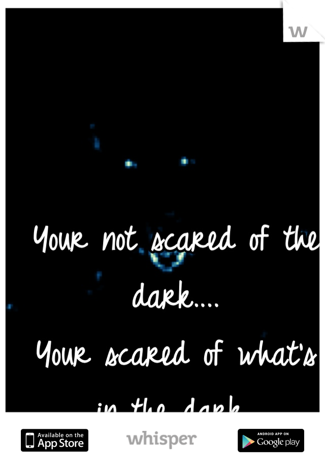 Your not scared of the dark....
Your scared of what's in the dark..