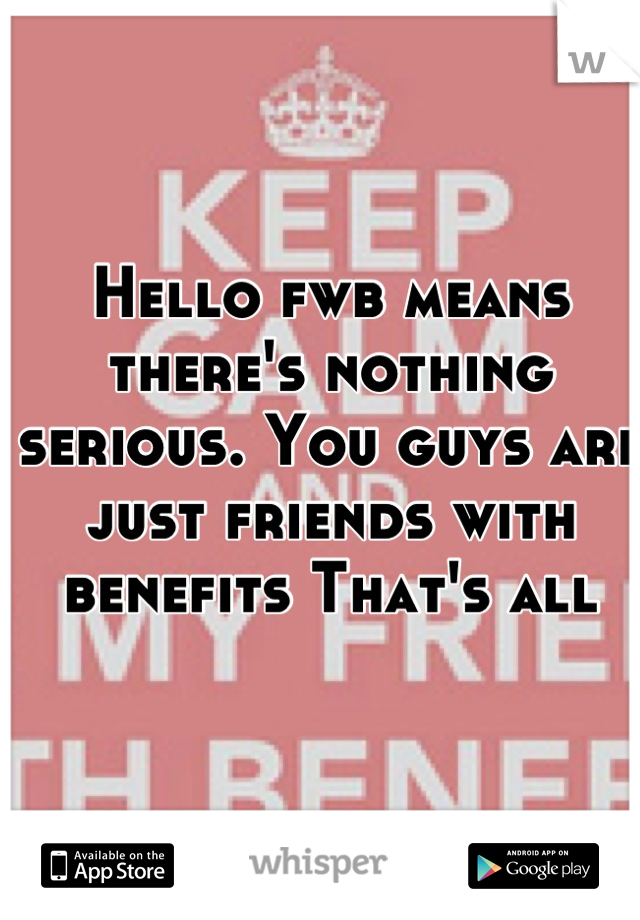 Hello fwb means there's nothing serious. You guys are just friends with benefits That's all