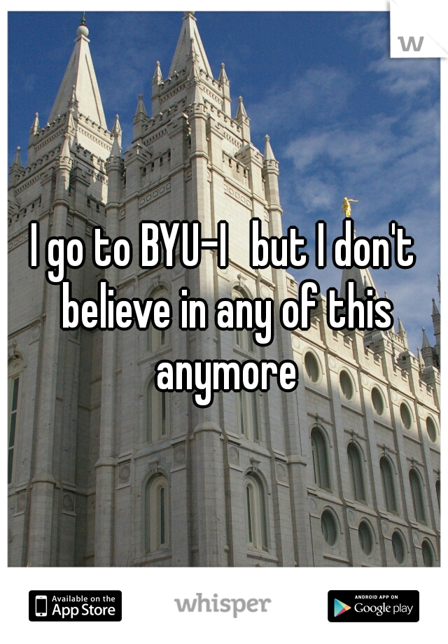 I go to BYU-I 
but I don't believe in any of this anymore