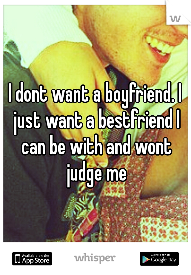 I dont want a boyfriend. I just want a bestfriend I can be with and wont judge me