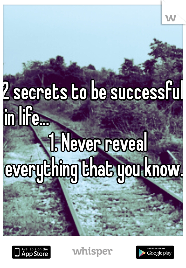 2 secrets to be successful in life...
                                   
1. Never reveal everything that you know.