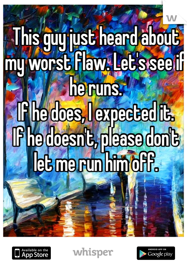 This guy just heard about my worst flaw. Let's see if he runs. 
If he does, I expected it.
If he doesn't, please don't let me run him off. 