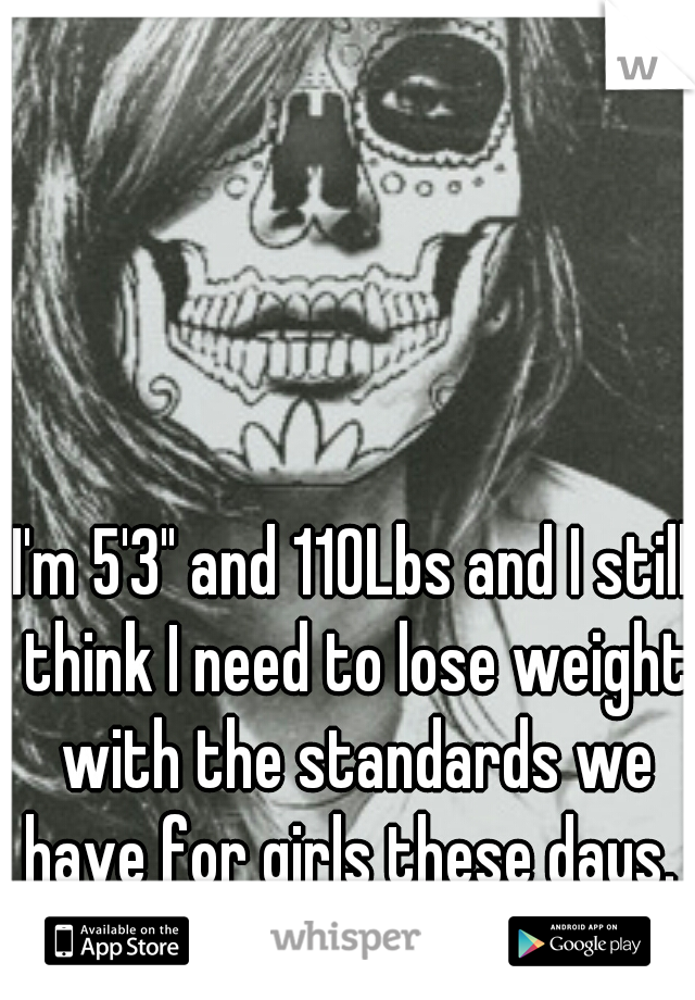 I'm 5'3" and 110Lbs and I still think I need to lose weight with the standards we have for girls these days. 