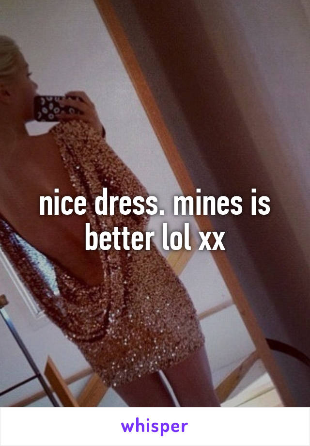 nice dress. mines is better lol xx