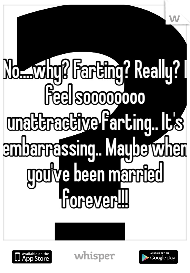 No....why? Farting? Really? I feel soooooooo unattractive farting.. It's embarrassing.. Maybe when you've been married forever!!!