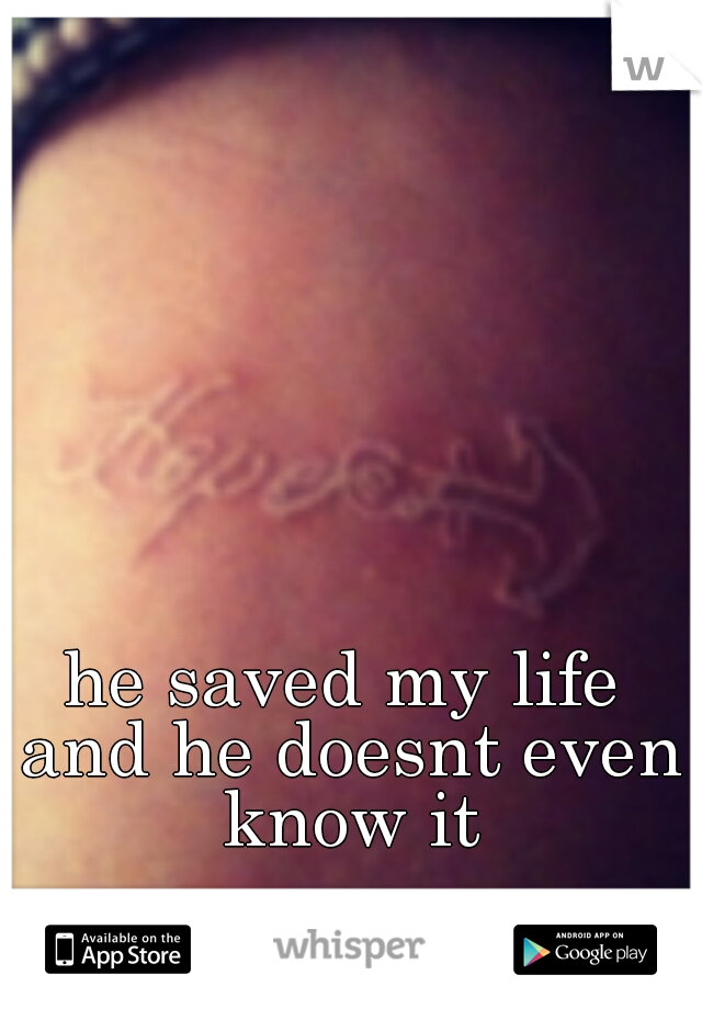 he saved my life and he doesnt even know it