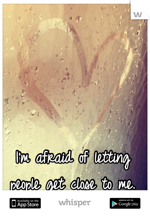 I'm afraid of letting people get close to me.