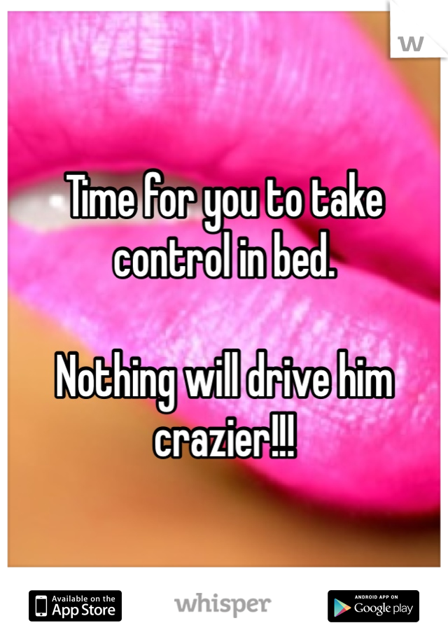 Time for you to take control in bed. 

Nothing will drive him crazier!!!