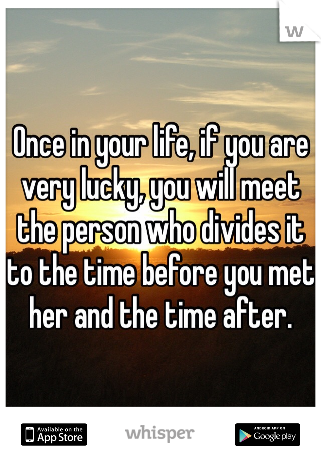 Once in your life, if you are very lucky, you will meet the person who divides it to the time before you met her and the time after.