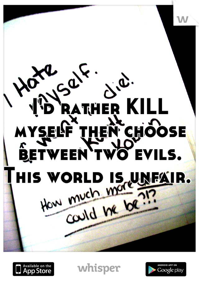 I'd rather KILL myself then choose between two evils. This world is unfair. 