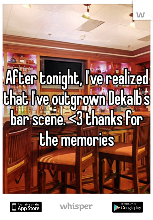 After tonight, I've realized that I've outgrown Dekalb's bar scene. <3 thanks for the memories 