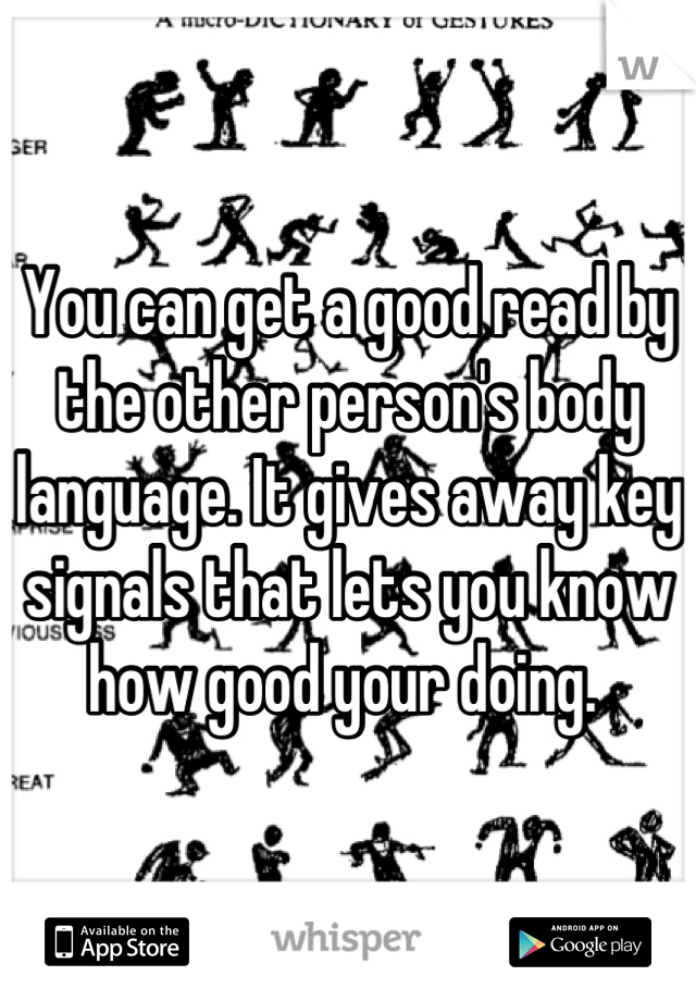 You can get a good read by the other person's body language. It gives away key signals that lets you know how good your doing. 