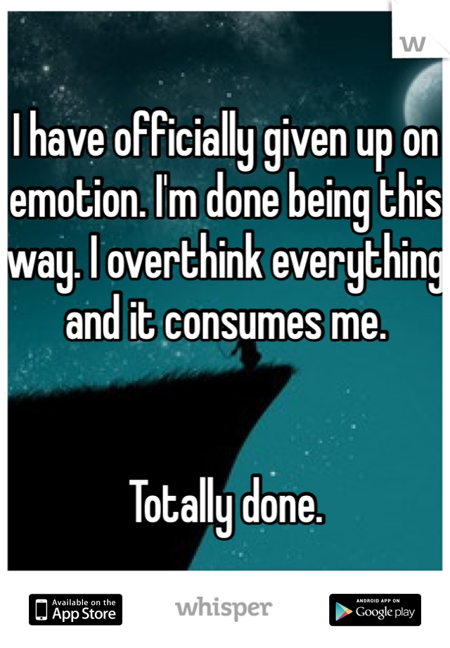 I have officially given up on emotion. I'm done being this way. I overthink everything and it consumes me.


Totally done.