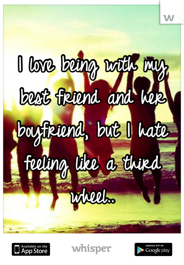 I love being with my best friend and her boyfriend, but I hate feeling like a third wheel..