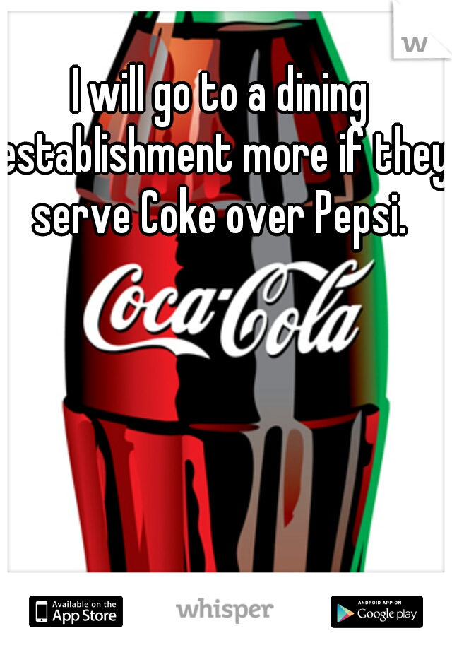 I will go to a dining establishment more if they serve Coke over Pepsi. 