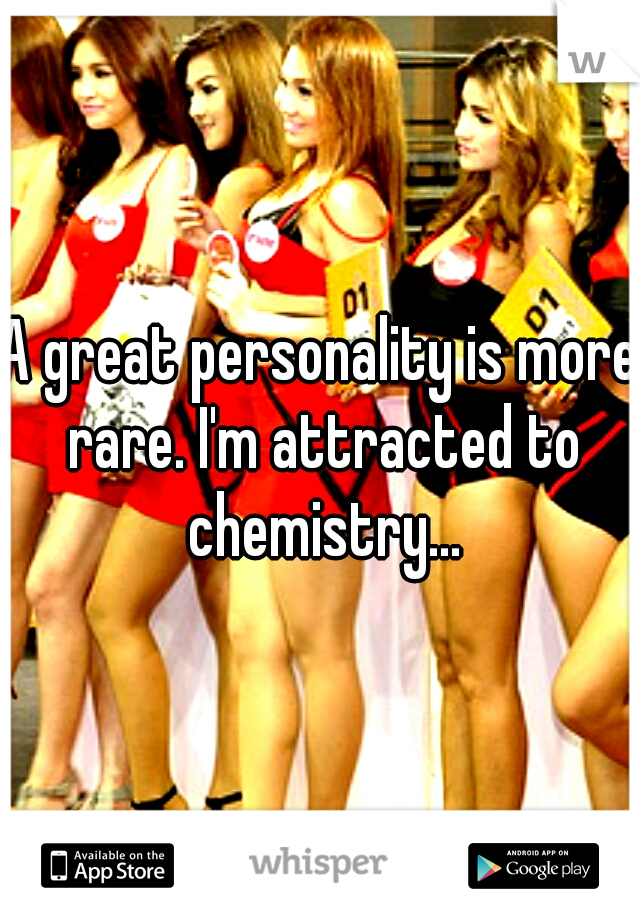 A great personality is more rare. I'm attracted to chemistry...