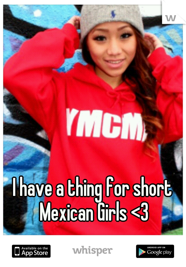 I have a thing for short Mexican Girls <3